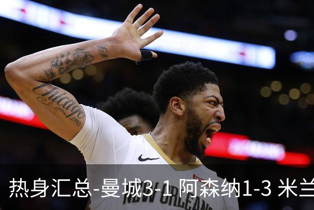热身汇总-曼城3-1 阿森纳1-3 米兰德比平大巴黎脆败